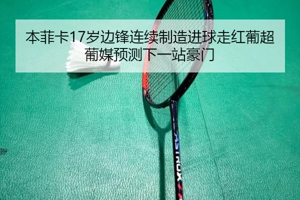 本菲卡17岁边锋连续制造进球走红葡超葡媒预测下一站豪门