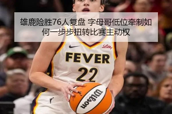 雄鹿险胜76人复盘 字母哥低位牵制如何一步步扭转比赛主动权